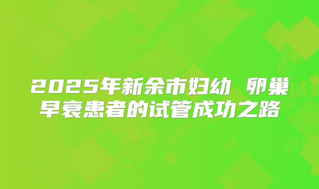 2025年新余市妇幼 卵巢早衰患者的试管成功之路