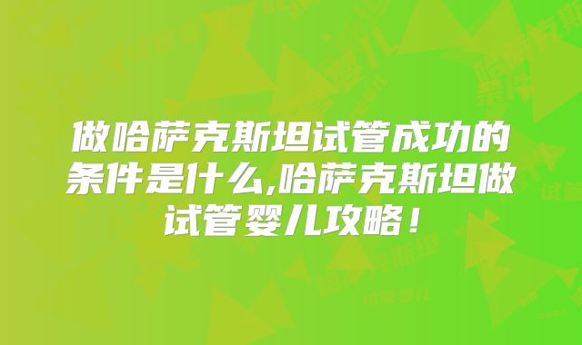 做哈萨克斯坦试管成功的条件是什么,哈萨克斯坦做试管婴儿攻略!