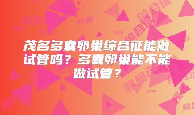 茂名多囊卵巢综合征能做试管吗？多囊卵巢能不能做试管？