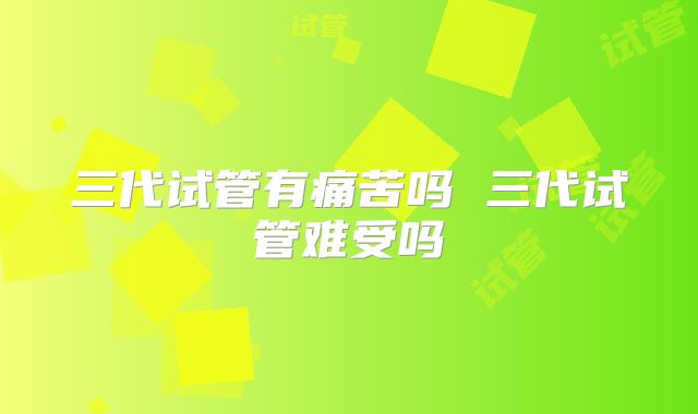三代试管有痛苦吗 三代试管难受吗