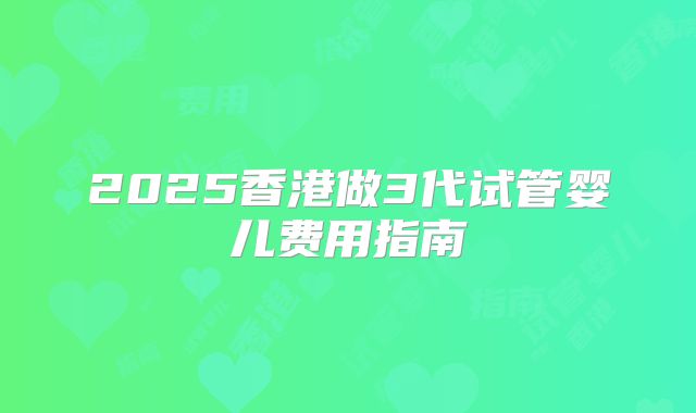 2025香港做3代试管婴儿费用指南