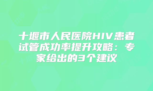 十堰市人民医院HIV患者试管成功率提升攻略：专家给出的3个建议