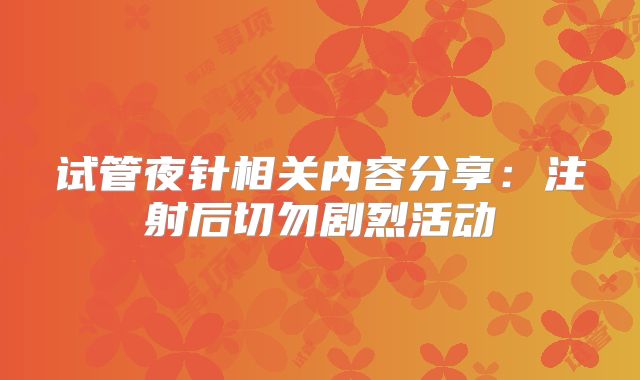 试管夜针相关内容分享：注射后切勿剧烈活动