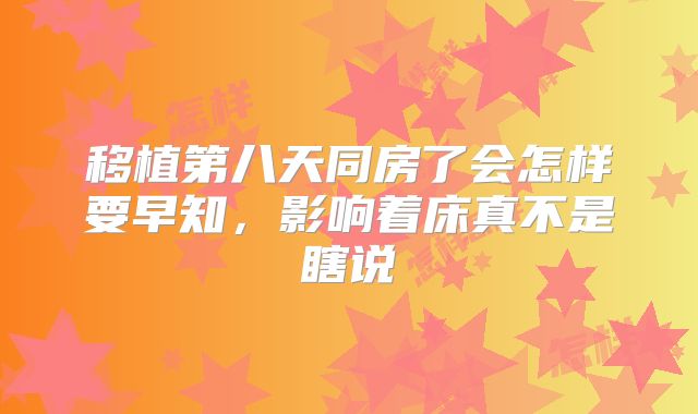 移植第八天同房了会怎样要早知,影响着床真不是瞎说