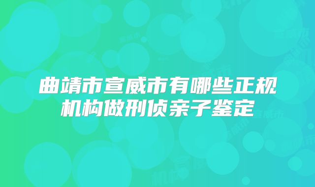 曲靖市宣威市有哪些正规机构做刑侦亲子鉴定