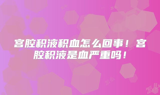 宫腔积液积血怎么回事！宫腔积液是血严重吗！