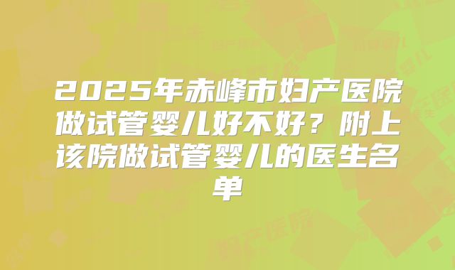 2025年赤峰市妇产医院做试管婴儿好不好?附上该院做试管婴儿的医生名单