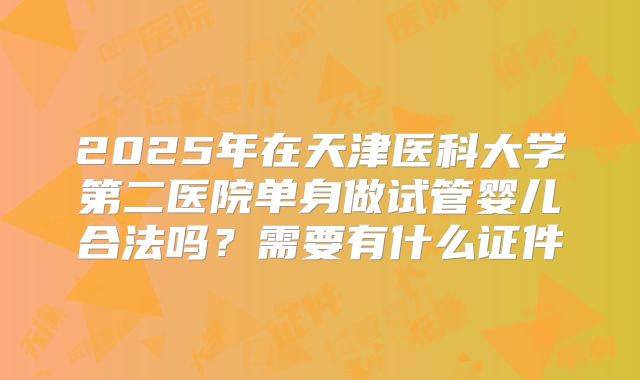 2025年在天津医科大学第二医院单身做试管婴儿合法吗？需要有什么证件
