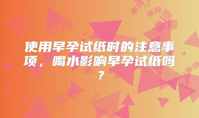 使用早孕试纸时的注意事项，喝水影响早孕试纸吗？