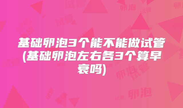 基础卵泡3个能不能做试管(基础卵泡左右各3个算早衰吗)