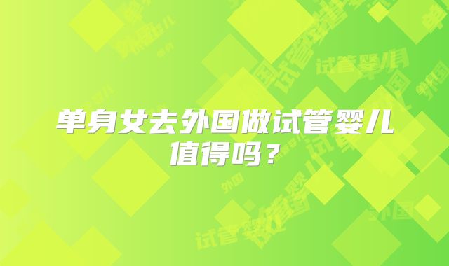 单身女去外国做试管婴儿值得吗？