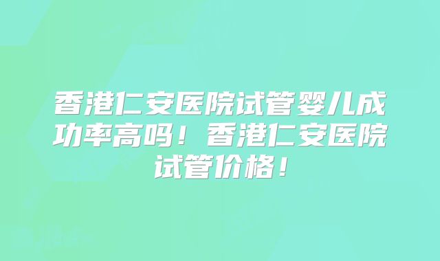 香港仁安医院试管婴儿成功率高吗!香港仁安医院试管价格!