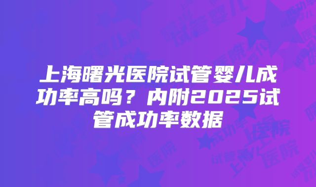 上海曙光医院试管婴儿成功率高吗？内附2025试管成功率数据