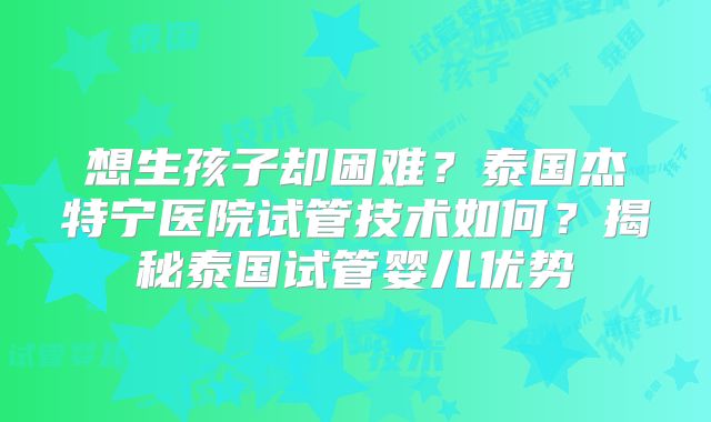 想生孩子却困难？泰国杰特宁医院试管技术如何？揭秘泰国试管婴儿优势