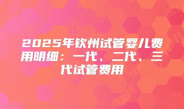 2025年钦州试管婴儿费用明细：一代、二代、三代试管费用