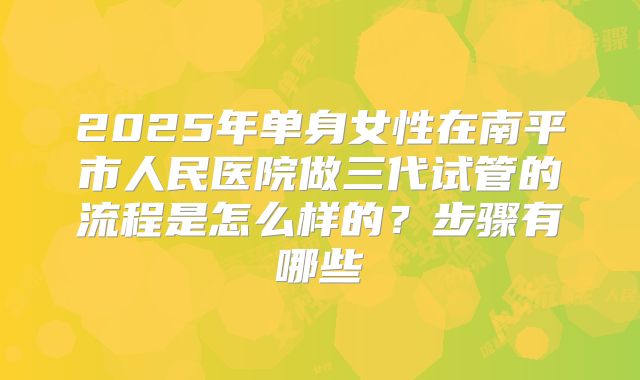 2025年单身女性在南平市人民医院做三代试管的流程是怎么样的？步骤有哪些