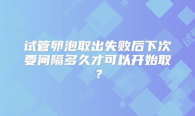 试管卵泡取出失败后下次要间隔多久才可以开始取？