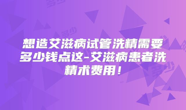 想造艾滋病试管洗精需要多少钱点这-艾滋病患者洗精术费用！