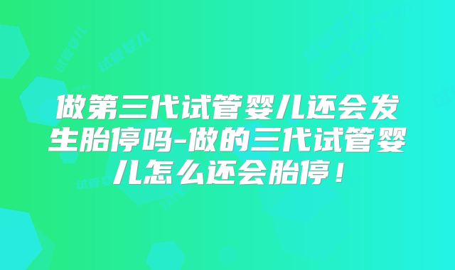 做第三代试管婴儿还会发生胎停吗-做的三代试管婴儿怎么还会胎停!