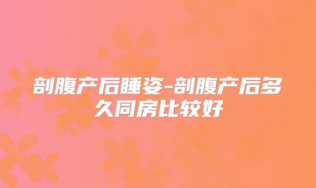 剖腹产后睡姿-剖腹产后多久同房比较好
