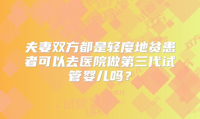 夫妻双方都是轻度地贫患者可以去医院做第三代试管婴儿吗？