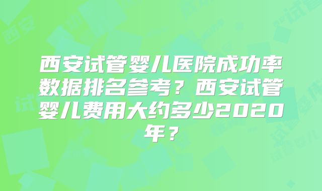 西安试管婴儿医院成功率数据排名参考?西安试管婴儿费用大约多少2020年?