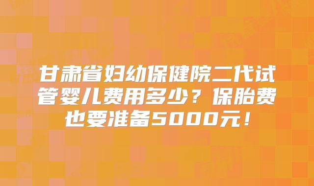 甘肃省妇幼保健院二代试管婴儿费用多少？保胎费也要准备5000元！