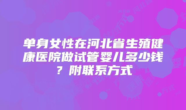 单身女性在河北省生殖健康医院做试管婴儿多少钱？附联系方式