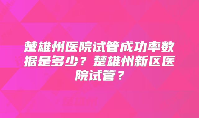楚雄州医院试管成功率数据是多少？楚雄州新区医院试管？