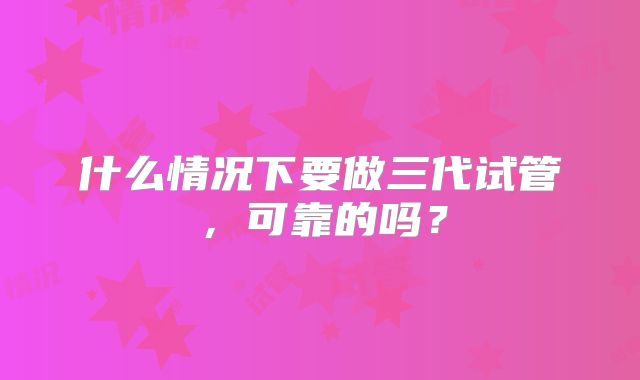 什么情况下要做三代试管，可靠的吗？