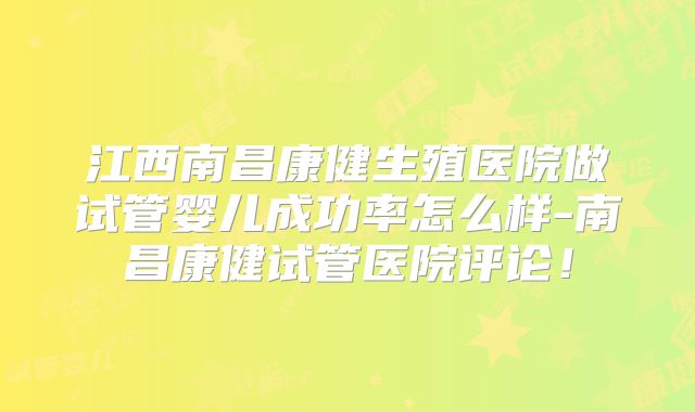 江西南昌康健生殖医院做试管婴儿成功率怎么样-南昌康健试管医院评论!