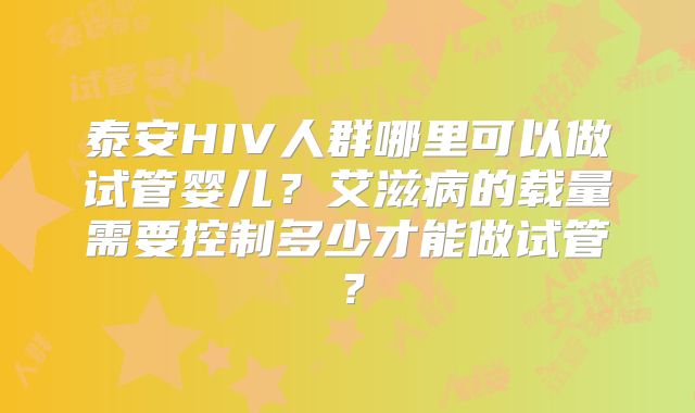 泰安HIV人群哪里可以做试管婴儿?艾滋病的载量需要控制多少才能做试管?