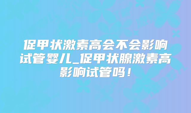 促甲状激素高会不会影响试管婴儿_促甲状腺激素高影响试管吗!