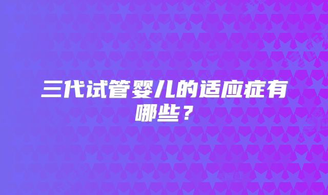 三代试管婴儿的适应症有哪些?