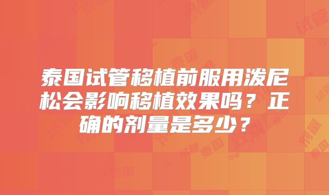 泰国试管移植前服用泼尼松会影响移植效果吗？正确的剂量是多少？