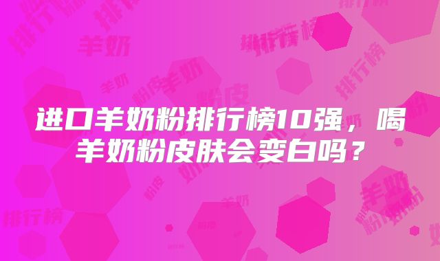 进口羊奶粉排行榜10强,喝羊奶粉皮肤会变白吗?