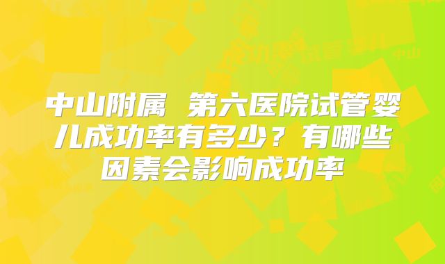 中山附属 第六医院试管婴儿成功率有多少？有哪些因素会影响成功率