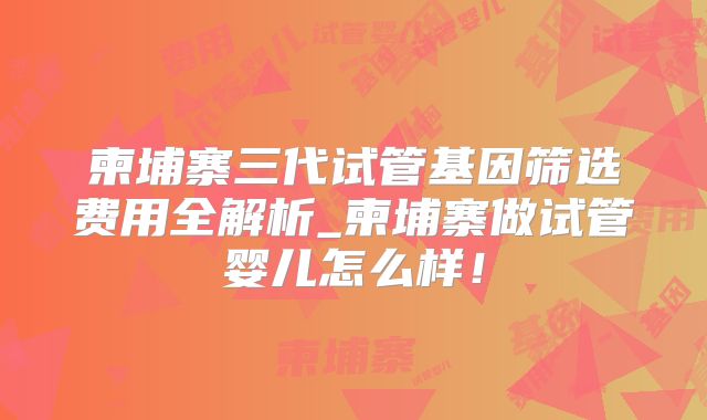 柬埔寨三代试管基因筛选费用全解析_柬埔寨做试管婴儿怎么样！