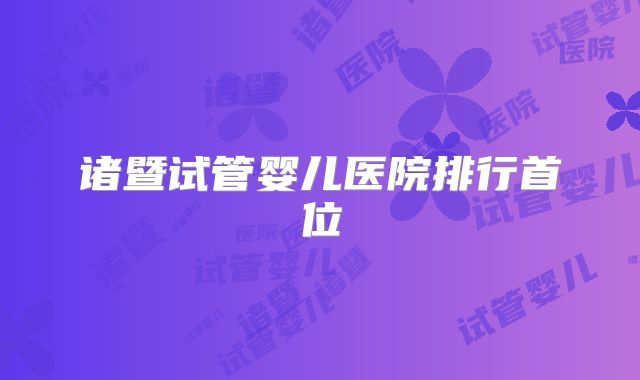 诸暨试管婴儿医院排行首位