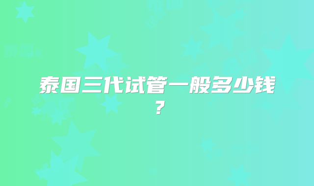 泰国三代试管一般多少钱?