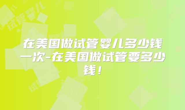 在美国做试管婴儿多少钱一次-在美国做试管要多少钱!