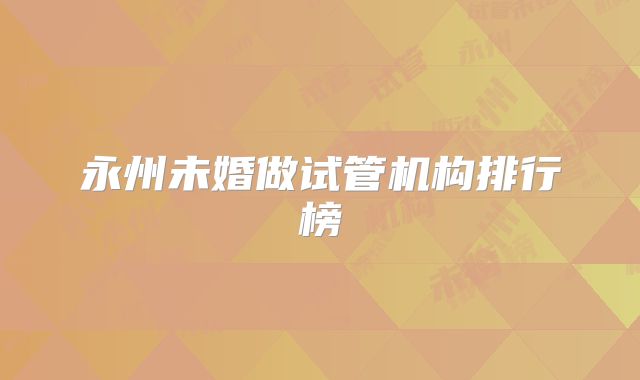 永州未婚做试管机构排行榜
