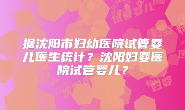 据沈阳市妇幼医院试管婴儿医生统计?沈阳妇婴医院试管婴儿?