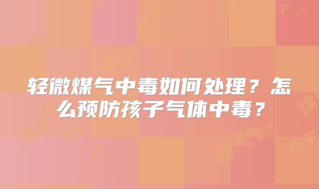轻微煤气中毒如何处理？怎么预防孩子气体中毒？