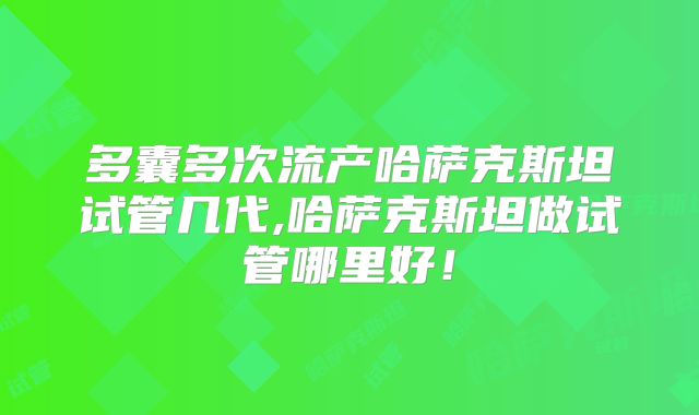 多囊多次流产哈萨克斯坦试管几代,哈萨克斯坦做试管哪里好！