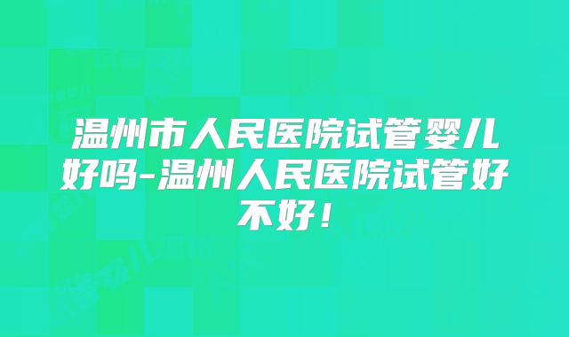 温州市人民医院试管婴儿好吗-温州人民医院试管好不好！