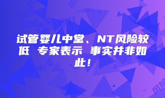 试管婴儿中堂、NT风险较低 专家表示 事实并非如此!