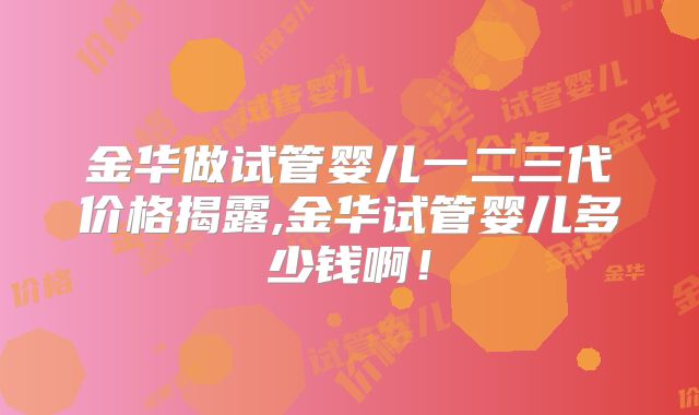 金华做试管婴儿一二三代价格揭露,金华试管婴儿多少钱啊!