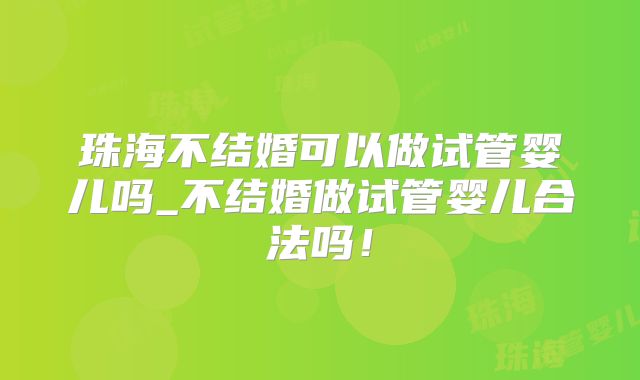 珠海不结婚可以做试管婴儿吗_不结婚做试管婴儿合法吗!
