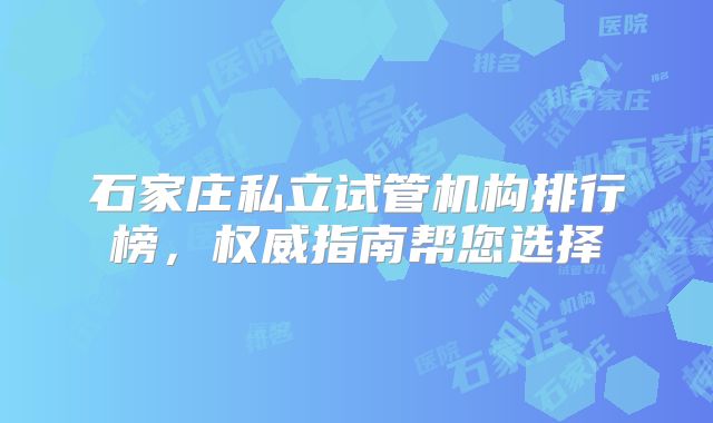 石家庄私立试管机构排行榜，权威指南帮您选择